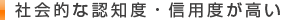 社会的な認知度・信用度が高い